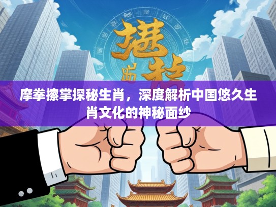 摩拳擦掌探秘生肖，深度解析中国悠久生肖文化的神秘面纱