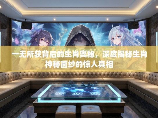 一无所获背后的生肖奥秘，深度揭秘生肖神秘面纱的惊人真相