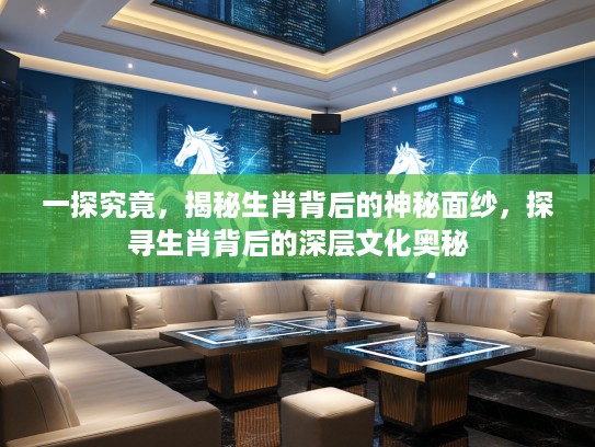 一探究竟，揭秘生肖背后的神秘面纱，探寻生肖背后的深层文化奥秘