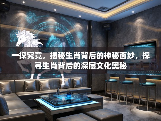 一探究竟，揭秘生肖背后的神秘面纱，探寻生肖背后的深层文化奥秘