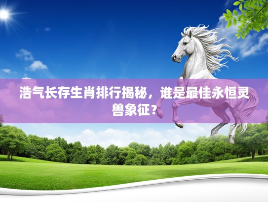 浩气长存生肖排行揭秘，谁是最佳永恒灵兽象征？