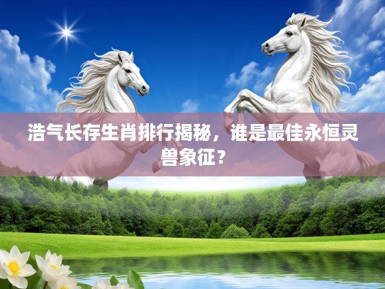 浩气长存生肖排行揭秘，谁是最佳永恒灵兽象征？