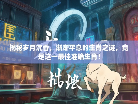 揭秘岁月沉香，渐渐平息的生肖之谜，竟是这一最佳准确生肖！