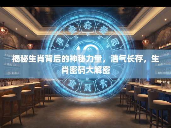 揭秘生肖背后的神秘力量，浩气长存，生肖密码大解密