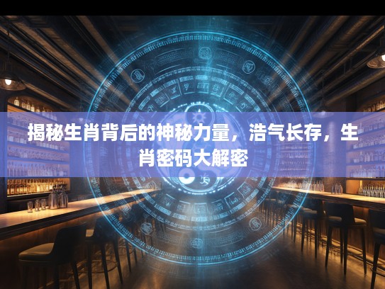 揭秘生肖背后的神秘力量，浩气长存，生肖密码大解密