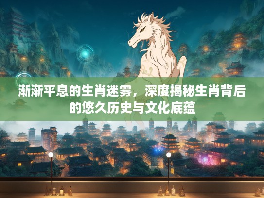 渐渐平息的生肖迷雾，深度揭秘生肖背后的悠久历史与文化底蕴