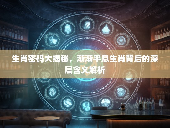 生肖密码大揭秘，渐渐平息生肖背后的深层含义解析