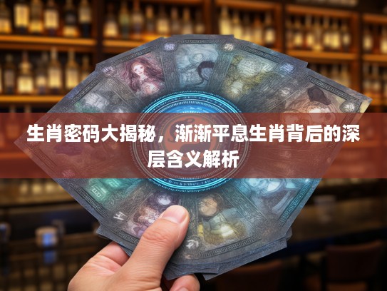生肖密码大揭秘，渐渐平息生肖背后的深层含义解析
