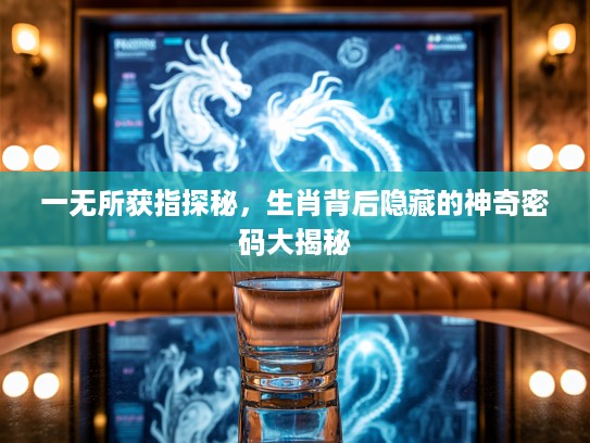 一无所获指探秘，生肖背后隐藏的神奇密码大揭秘