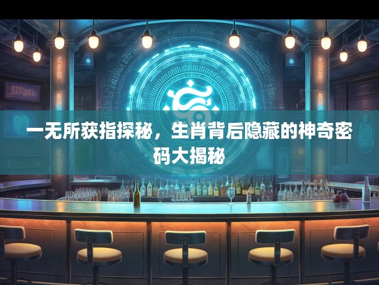一无所获指探秘，生肖背后隐藏的神奇密码大揭秘
