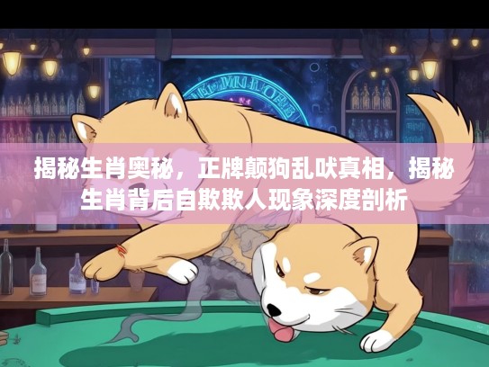 揭秘生肖奥秘，正牌颠狗乱吠真相，揭秘生肖背后自欺欺人现象深度剖析