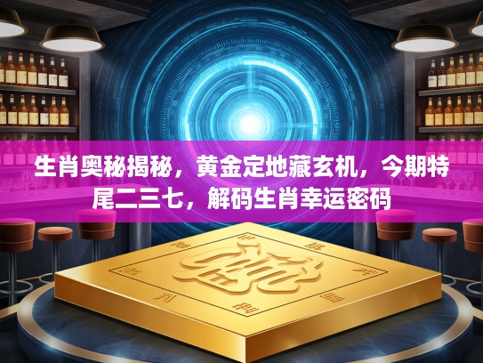 生肖奥秘揭秘，黄金定地藏玄机，今期特尾二三七，解码生肖幸运密码