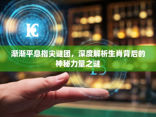 渐渐平息指尖谜团，深度解析生肖背后的神秘力量之谜