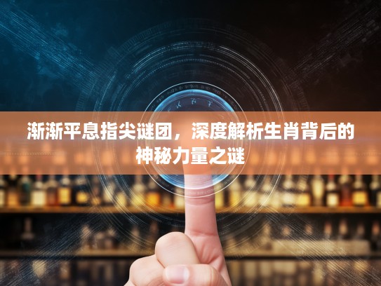 渐渐平息指尖谜团，深度解析生肖背后的神秘力量之谜