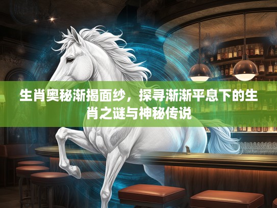生肖奥秘渐揭面纱，探寻渐渐平息下的生肖之谜与神秘传说