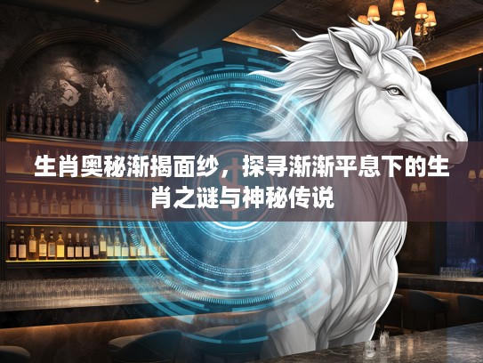 生肖奥秘渐揭面纱，探寻渐渐平息下的生肖之谜与神秘传说