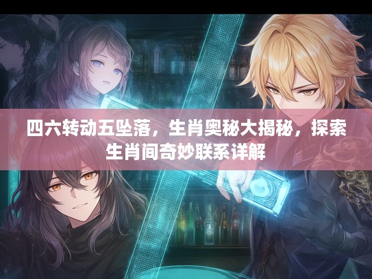 四六转动五坠落，生肖奥秘大揭秘，探索生肖间奇妙联系详解