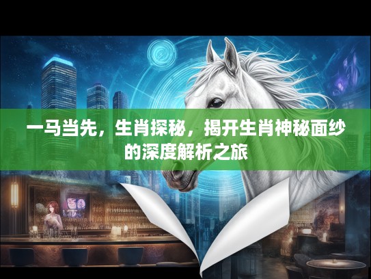 一马当先，生肖探秘，揭开生肖神秘面纱的深度解析之旅