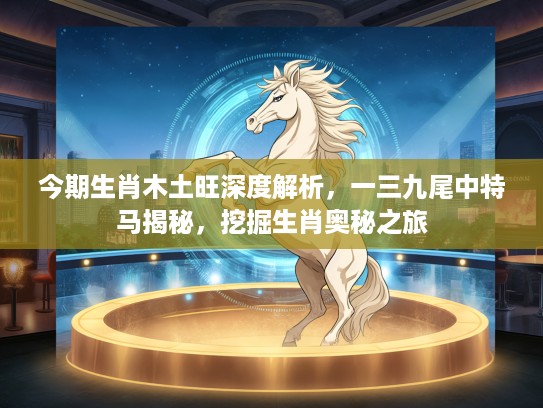 今期生肖木土旺深度解析，一三九尾中特马揭秘，挖掘生肖奥秘之旅