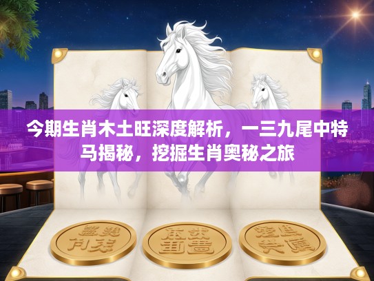今期生肖木土旺深度解析，一三九尾中特马揭秘，挖掘生肖奥秘之旅