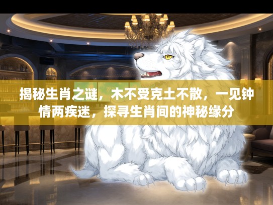 揭秘生肖之谜，木不受克土不散，一见钟情两疾迷，探寻生肖间的神秘缘分