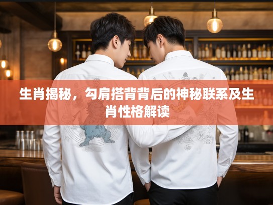 生肖揭秘，勾肩搭背背后的神秘联系及生肖性格解读
