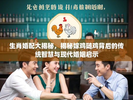 生肖婚配大揭秘，揭秘嫁鸡随鸡背后的传统智慧与现代婚姻启示