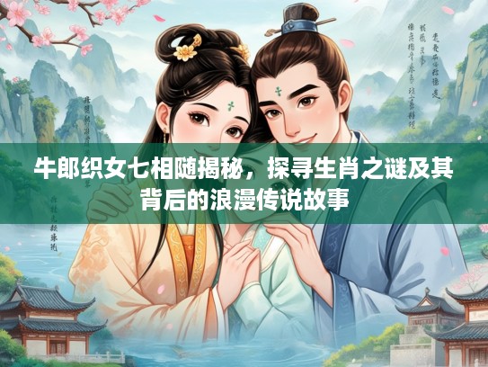 牛郎织女七相随揭秘，探寻生肖之谜及其背后的浪漫传说故事