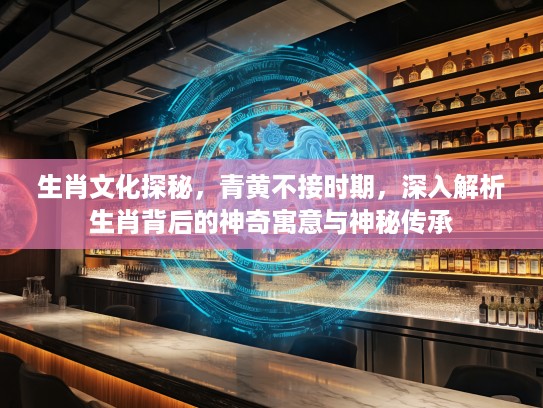 生肖文化探秘，青黄不接时期，深入解析生肖背后的神奇寓意与神秘传承