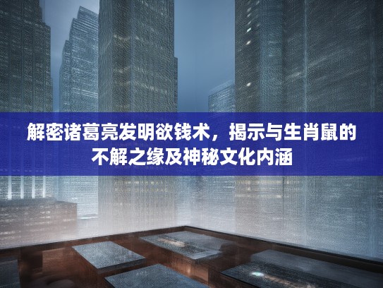 解密诸葛亮发明欲钱术，揭示与生肖鼠的不解之缘及神秘文化内涵