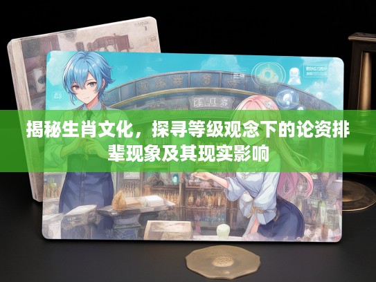 揭秘生肖文化，探寻等级观念下的论资排辈现象及其现实影响