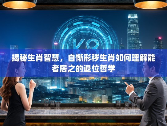 揭秘生肖智慧，自惭形秽生肖如何理解能者居之的退位哲学