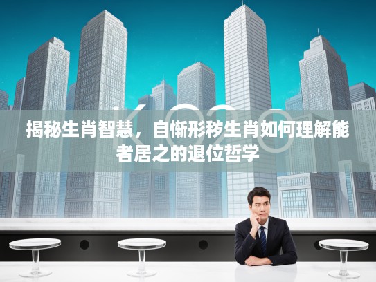 揭秘生肖智慧，自惭形秽生肖如何理解能者居之的退位哲学