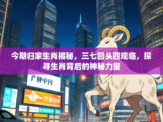 今期归家生肖揭秘，三七回头四观临，探寻生肖背后的神秘力量
