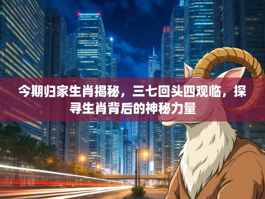 今期归家生肖揭秘，三七回头四观临，探寻生肖背后的神秘力量