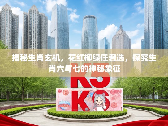揭秘生肖玄机，花红柳绿任君选，探究生肖六与七的神秘象征