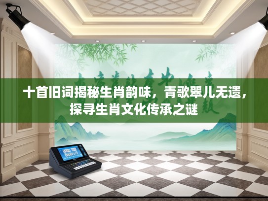十首旧词揭秘生肖韵味，青歌翠儿无遗，探寻生肖文化传承之谜