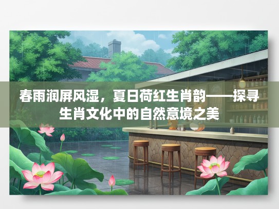 春雨润屏风湿，夏日荷红生肖韵——探寻生肖文化中的自然意境之美
