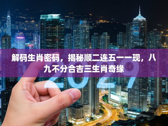 解码生肖密码，揭秘顺二连五一一现，八九不分合吉三生肖奇缘