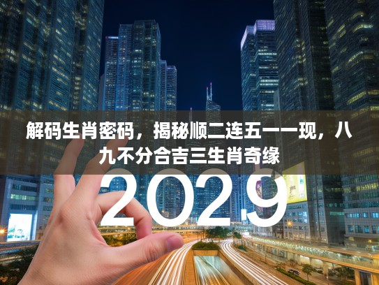 解码生肖密码，揭秘顺二连五一一现，八九不分合吉三生肖奇缘