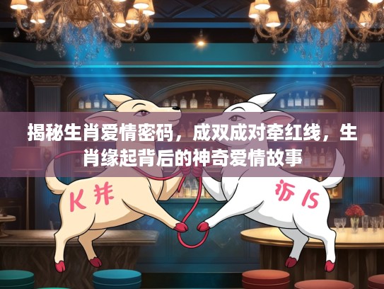 揭秘生肖爱情密码，成双成对牵红线，生肖缘起背后的神奇爱情故事