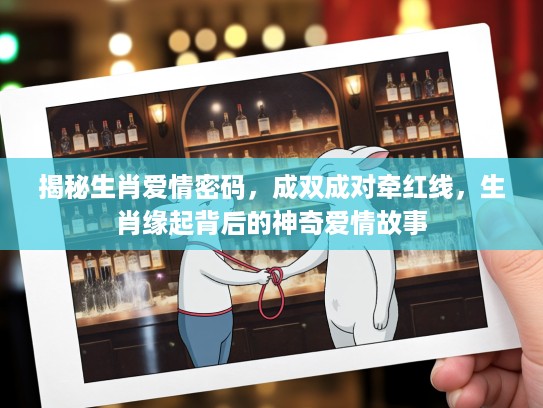 揭秘生肖爱情密码，成双成对牵红线，生肖缘起背后的神奇爱情故事