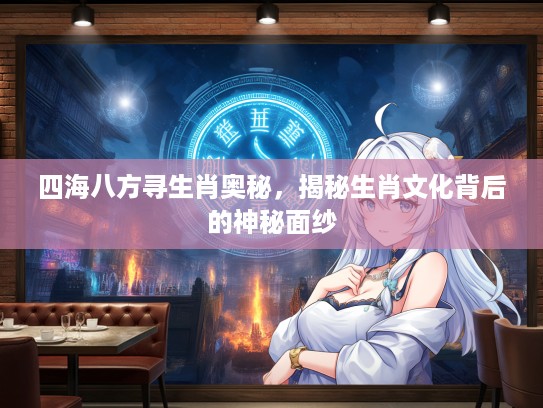 四海八方寻生肖奥秘，揭秘生肖文化背后的神秘面纱