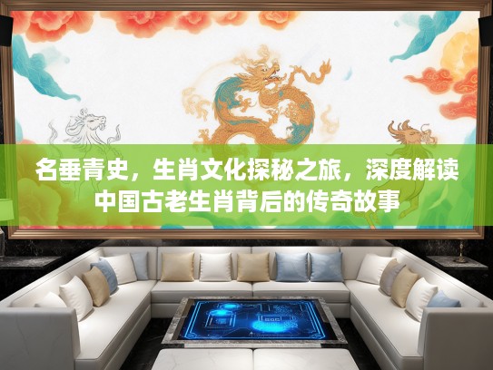 名垂青史，生肖文化探秘之旅，深度解读中国古老生肖背后的传奇故事