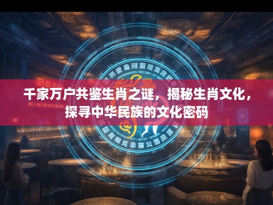 千家万户共鉴生肖之谜，揭秘生肖文化，探寻中华民族的文化密码