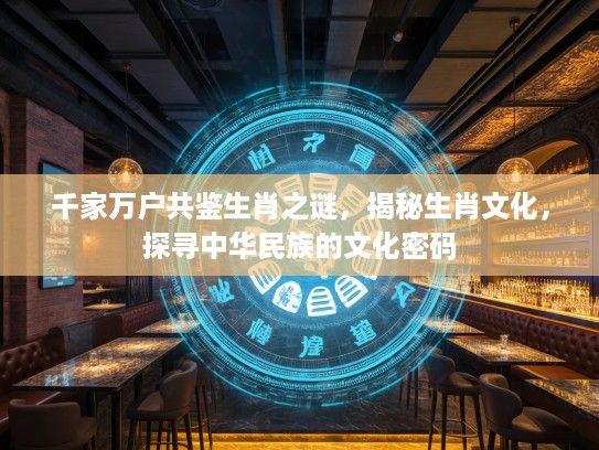 千家万户共鉴生肖之谜，揭秘生肖文化，探寻中华民族的文化密码