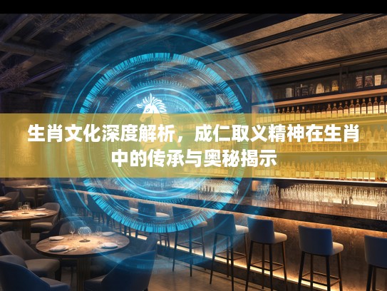 生肖文化深度解析，成仁取义精神在生肖中的传承与奥秘揭示