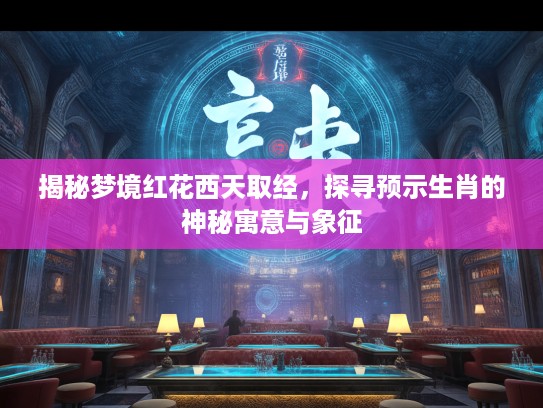 揭秘梦境红花西天取经，探寻预示生肖的神秘寓意与象征