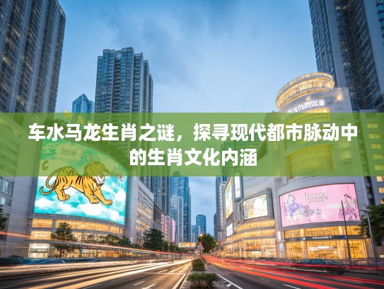 车水马龙生肖之谜，探寻现代都市脉动中的生肖文化内涵