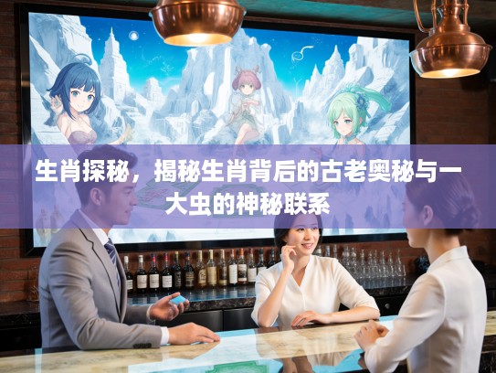 生肖探秘，揭秘生肖背后的古老奥秘与一大虫的神秘联系
